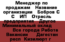 Менеджер по продажам › Название организации ­ Бобров С.С., ИП › Отрасль предприятия ­ Другое › Минимальный оклад ­ 25 000 - Все города Работа » Вакансии   . Дагестан респ.,Кизилюрт г.